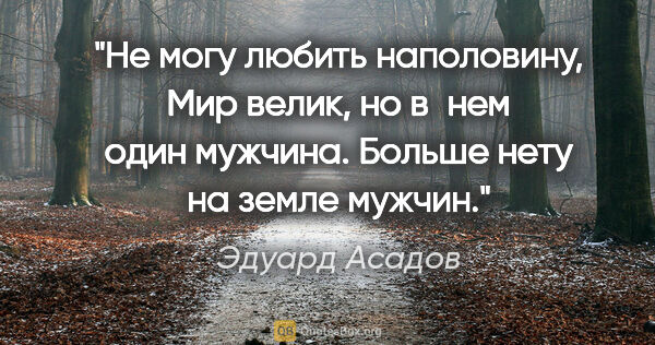 Эдуард Асадов цитата: "Не могу любить наполовину,

Мир велик, но в нем один..."