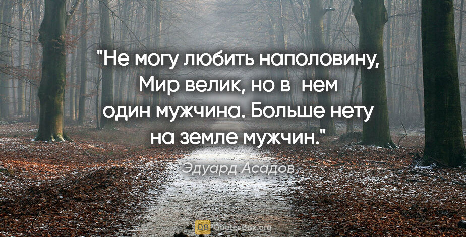 Эдуард Асадов цитата: "Не могу любить наполовину,

Мир велик, но в нем один..."