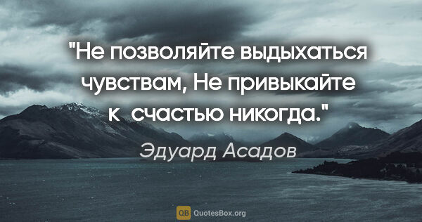 Эдуард Асадов цитата: "Не позволяйте выдыхаться чувствам,

Не привыкайте к счастью..."