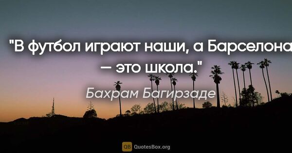 Бахрам Багирзаде цитата: "В футбол играют наши, а «Барселона» — это школа."