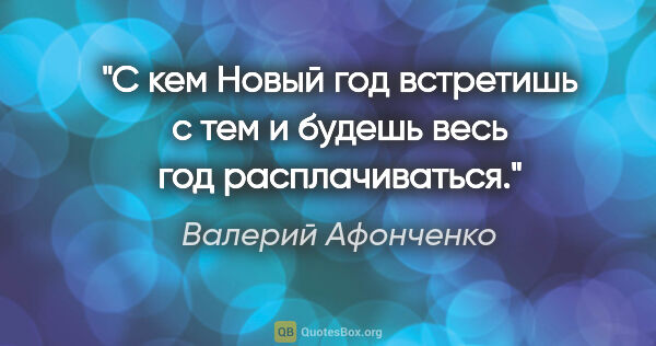 Валерий Афонченко цитата: "С кем Новый год встретишь с тем и будешь весь год расплачиваться."