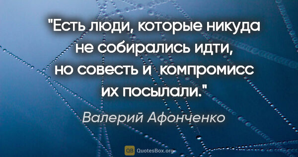 Валерий Афонченко цитата: "Есть люди, которые никуда не собирались идти, но совесть..."