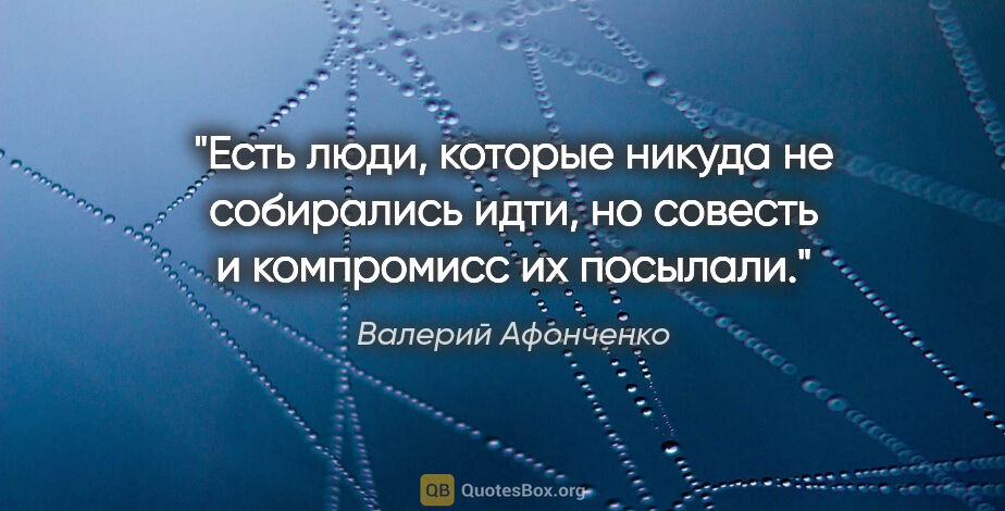 Валерий Афонченко цитата: "Есть люди, которые никуда не собирались идти, но совесть..."