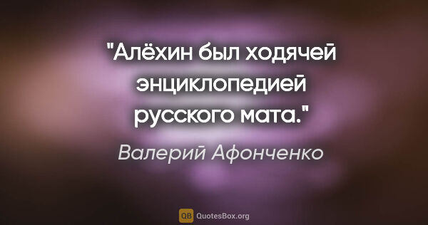 Валерий Афонченко цитата: "Алёхин был ходячей энциклопедией русского мата."