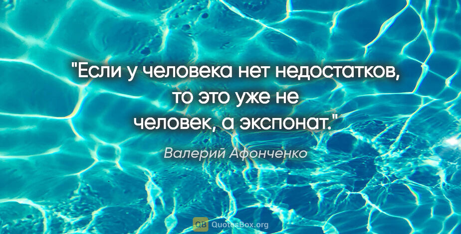 Валерий Афонченко цитата: "Если у человека нет недостатков, то это уже не человек,..."