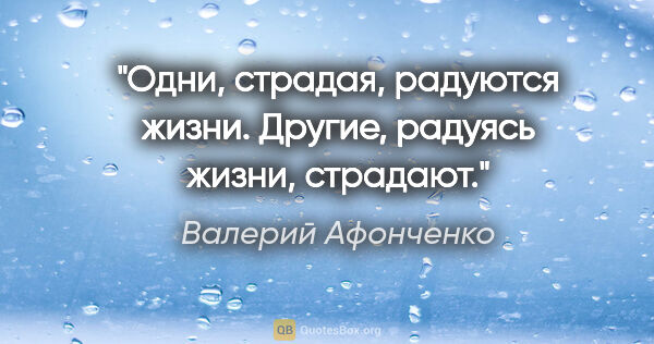 Валерий Афонченко цитата: "Одни, страдая, радуются жизни. Другие, радуясь жизни, страдают."