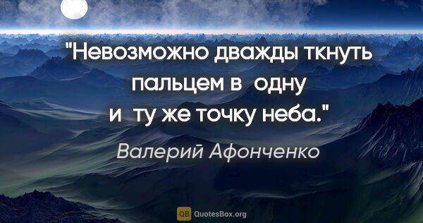 Валерий Афонченко цитата: "Невозможно дважды ткнуть пальцем в одну и ту же точку неба."