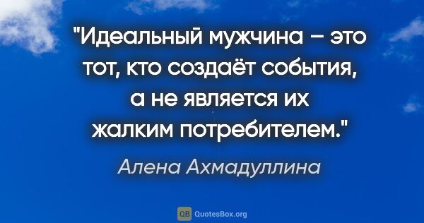 Алена Ахмадуллина цитата: "Идеальный мужчина – это тот, кто создаёт события, а не..."