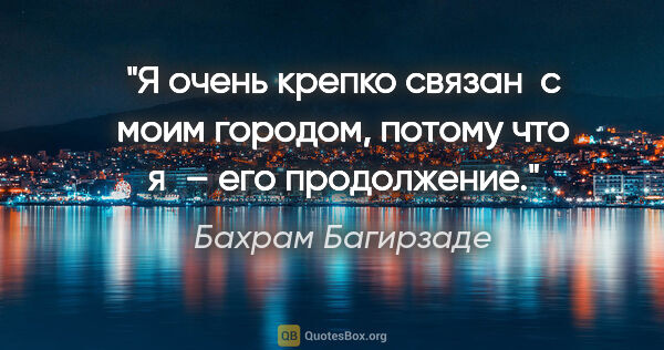 Бахрам Багирзаде цитата: "Я очень крепко связан  с моим городом, потому что я – его..."