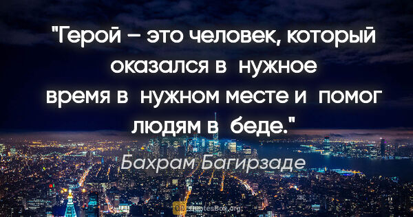 Бахрам Багирзаде цитата: "Герой – это человек, который оказался в нужное время в нужном..."