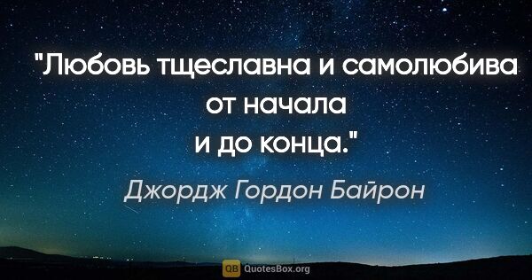 Джордж Гордон Байрон цитата: "Любовь тщеславна и самолюбива от начала и до конца."