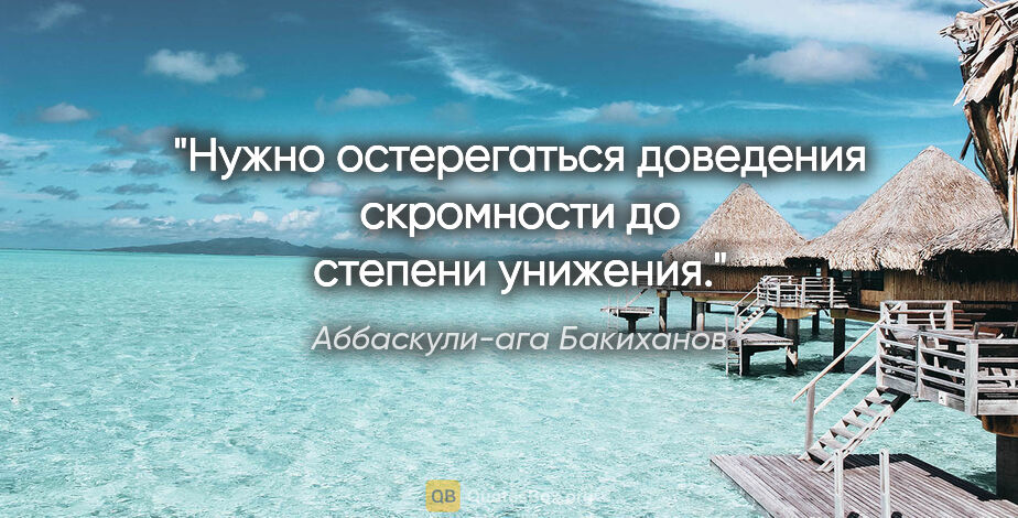 Аббаскули-ага Бакиханов цитата: "Нужно остерегаться доведения скромности до степени унижения."