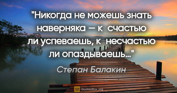 Степан Балакин цитата: "Никогда не можешь знать наверняка — к счастью ли успеваешь,..."
