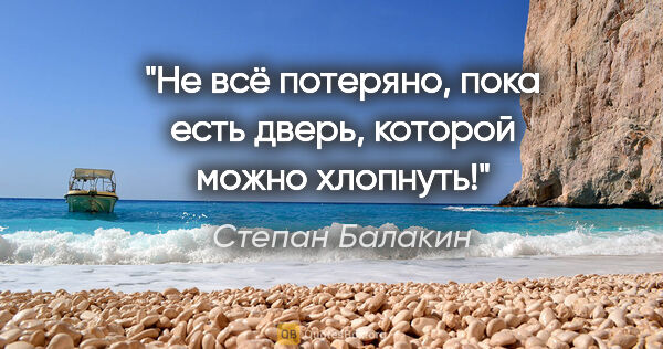 Степан Балакин цитата: "Не всё потеряно, пока есть дверь, которой можно хлопнуть!"