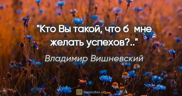 Владимир Вишневский цитата: "Кто Вы такой, что б мне желать успехов?.."