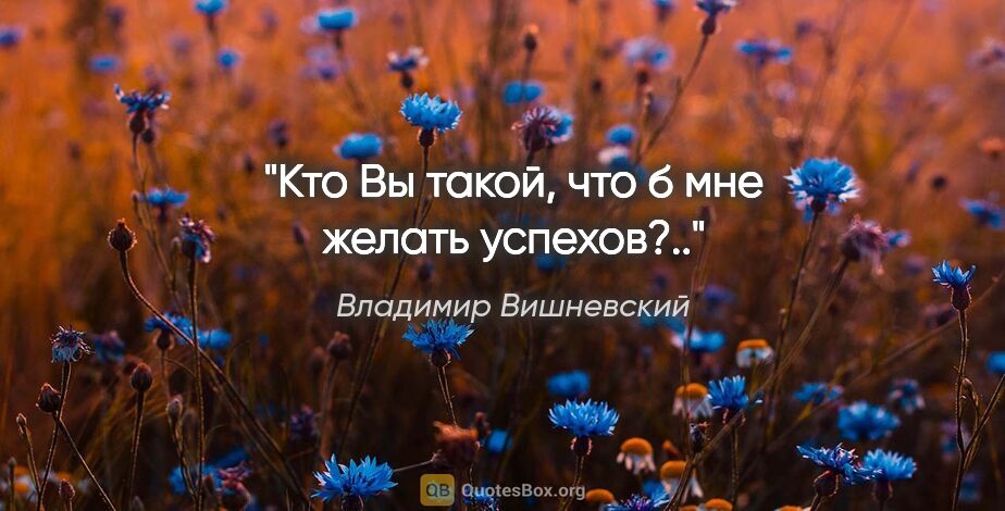 Владимир Вишневский цитата: "Кто Вы такой, что б мне желать успехов?.."