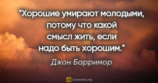 Джон Барримор цитата: "Хорошие умирают молодыми, потому что какой смысл жить, если..."