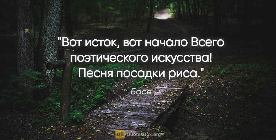 Басе цитата: "Вот исток, вот начало

Всего поэтического искусства!

Песня..."