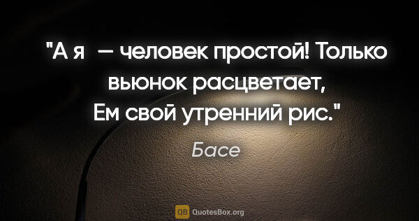 Басе цитата: "А я — человек простой!

Только вьюнок расцветает,

Ем свой..."