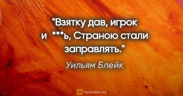 Уильям Блейк цитата: "Взятку дав, игрок и ***ь,

Страною стали заправлять."