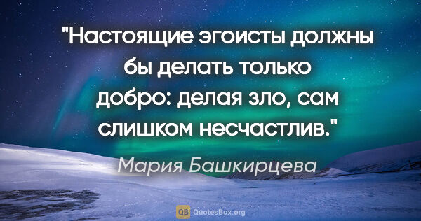 Мария Башкирцева цитата: "Настоящие эгоисты должны бы делать только добро:

делая зло,..."