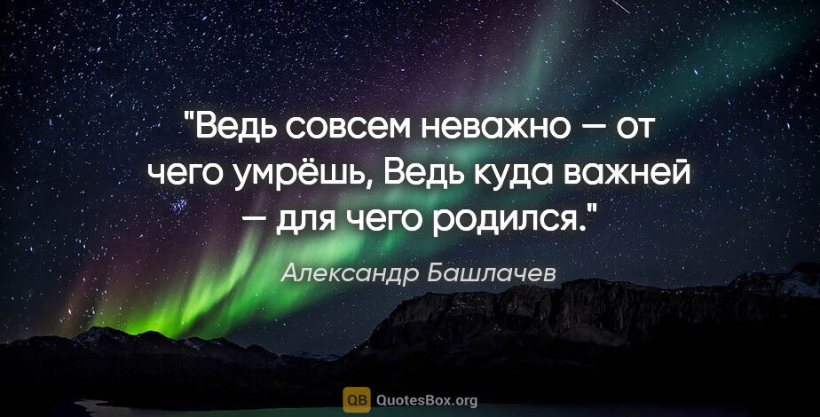Александр Башлачев цитата: "Ведь совсем неважно — от чего умрёшь,

Ведь куда важней — для..."