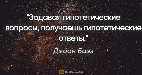 Джоан Баэз цитата: "Задавая гипотетические вопросы, получаешь гипотетические ответы."