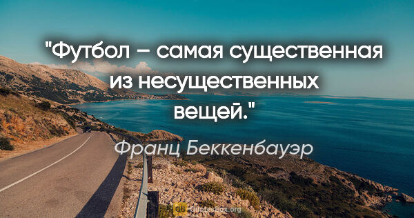 Франц Беккенбауэр цитата: "Футбол – самая существенная из несущественных вещей."