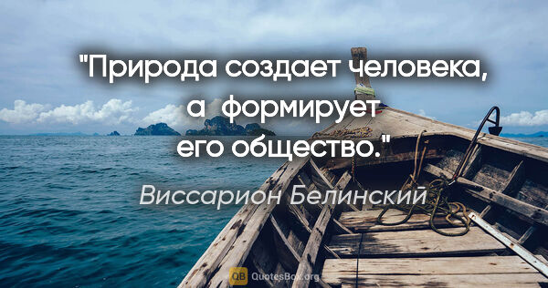 Виссарион Белинский цитата: "Природа создает человека, а формирует его общество."