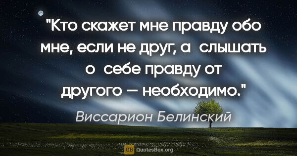 Виссарион Белинский цитата: "Кто скажет мне правду обо мне, если не друг, а слышать о себе..."
