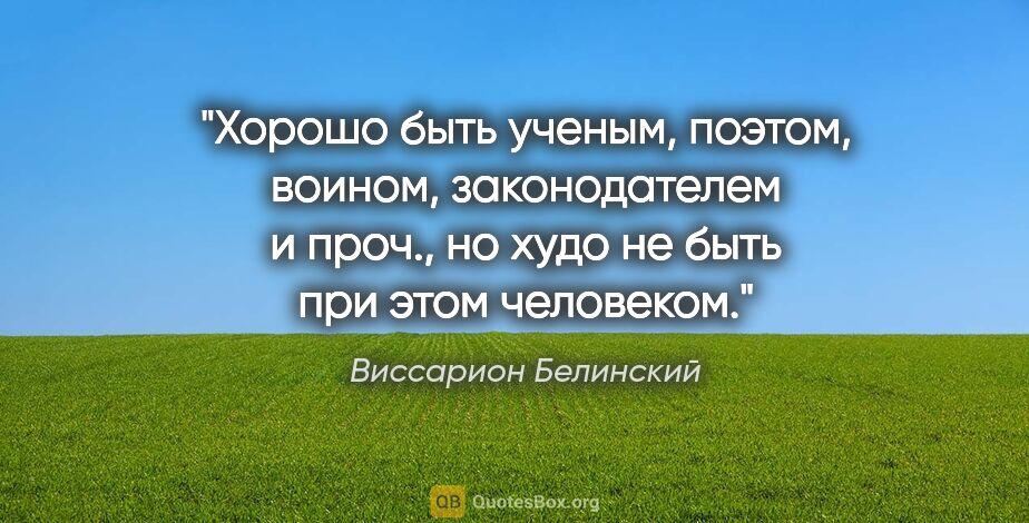 Виссарион Белинский цитата: "Хорошо быть ученым, поэтом, воином, законодателем и проч., но..."