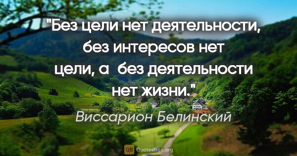 Виссарион Белинский цитата: "Без цели нет деятельности, без интересов нет цели, а без..."
