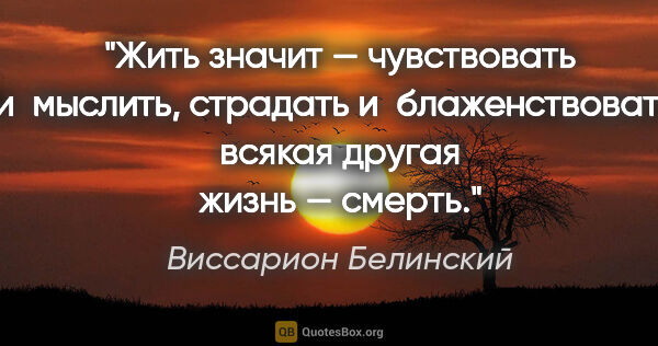 Виссарион Белинский цитата: "Жить значит — чувствовать и мыслить, страдать..."