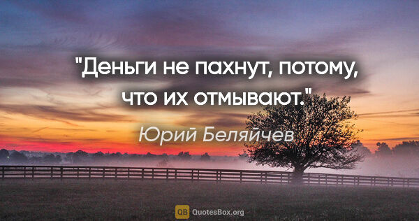 Юрий Беляйчев цитата: "Деньги не пахнут, потому, что их отмывают."