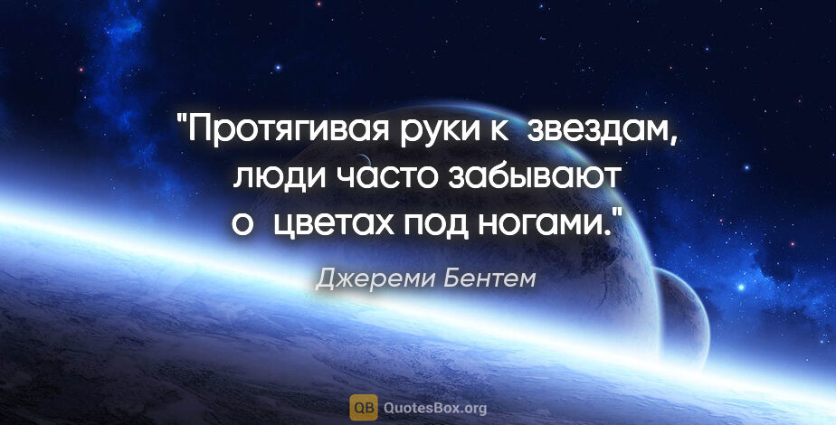 Джереми Бентем цитата: "Протягивая руки к звездам, люди часто забывают о цветах под..."