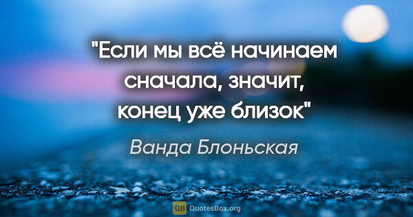 Ванда Блоньская цитата: "Если мы всё начинаем сначала, значит, конец уже близок"