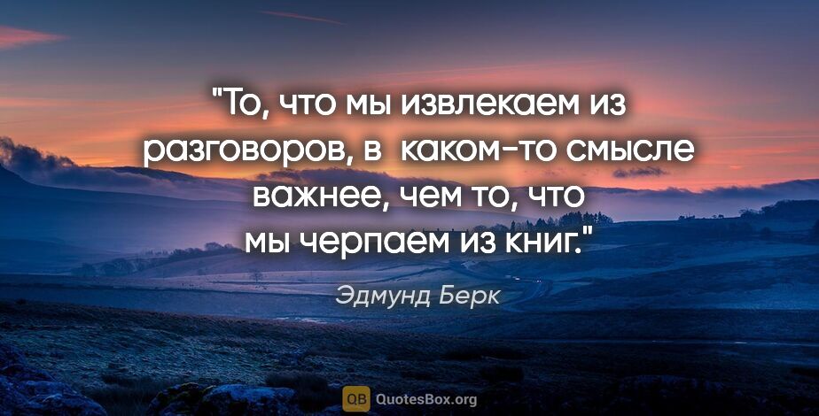 Эдмунд Берк цитата: "То, что мы извлекаем из разговоров, в каком-то смысле важнее,..."