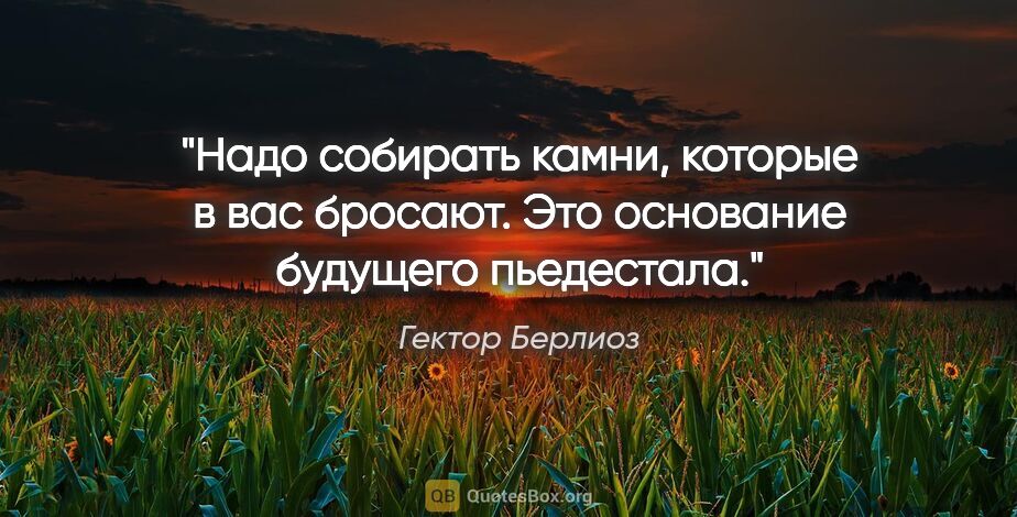 Гектор Берлиоз цитата: "Надо собирать камни, которые в вас бросают. Это основание..."