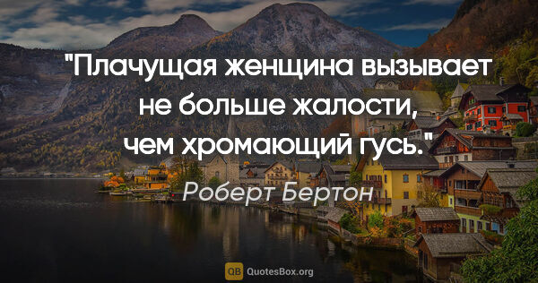 Роберт Бертон цитата: "Плачущая женщина вызывает не больше жалости, чем хромающий гусь."