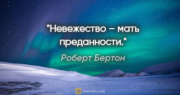 Роберт Бертон цитата: "Невежество – мать преданности."