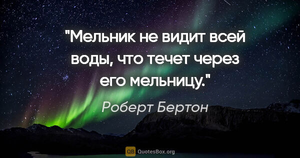 Роберт Бертон цитата: "Мельник не видит всей воды, что течет через его мельницу."