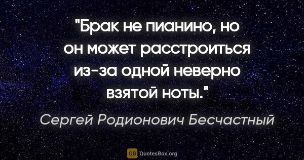 Сергей Родионович Бесчастный цитата: "Брак не пианино, но он может расстроиться из-за одной неверно..."