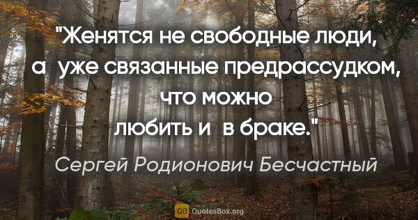 Сергей Родионович Бесчастный цитата: "Женятся не свободные люди, а уже связанные предрассудком, что..."