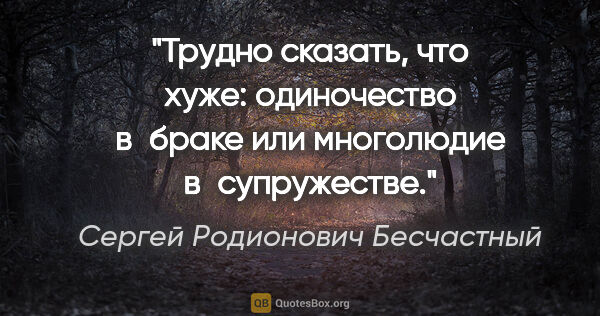 Сергей Родионович Бесчастный цитата: "Трудно сказать, что хуже: одиночество в браке или многолюдие..."