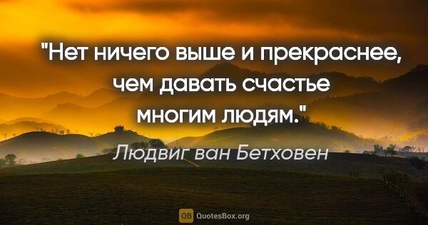 Людвиг ван Бетховен цитата: "Нет ничего выше и прекраснее, чем давать счастье многим людям."