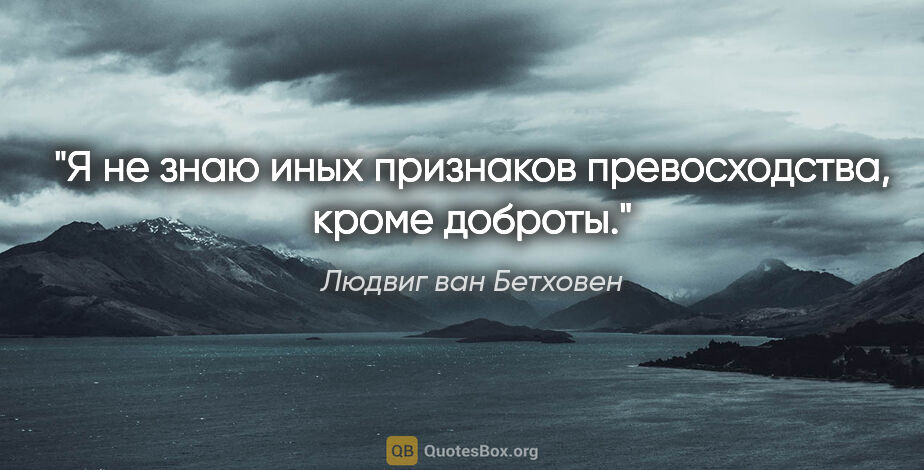 Людвиг ван Бетховен цитата: "Я не знаю иных признаков превосходства, кроме доброты."