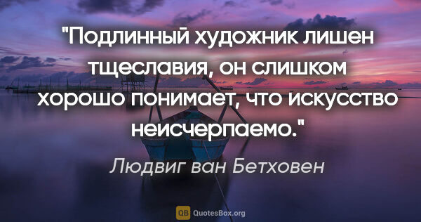 Людвиг ван Бетховен цитата: "Подлинный художник лишен тщеславия, он слишком хорошо..."