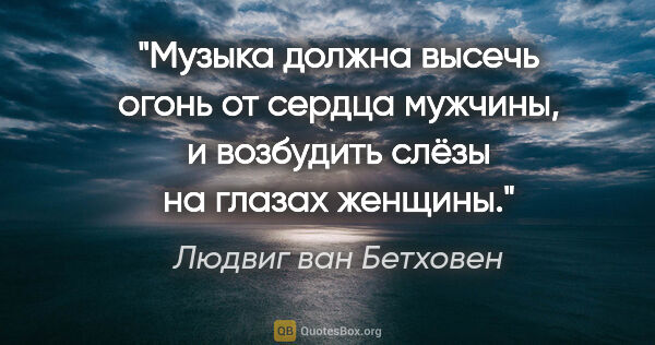 Людвиг ван Бетховен цитата: "Музыка должна высечь огонь от сердца мужчины, и возбудить..."