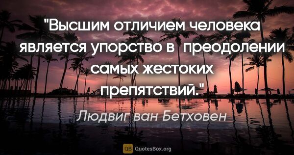 Людвиг ван Бетховен цитата: "Высшим отличием человека является упорство в преодолении самых..."