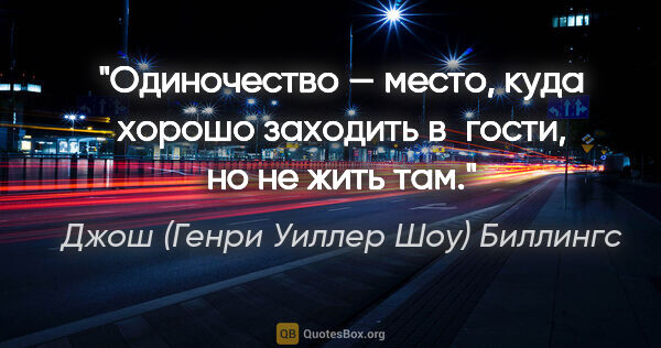 Джош (Генри Уиллер Шоу) Биллингс цитата: "Одиночество — место, куда хорошо заходить в гости, но не жить..."